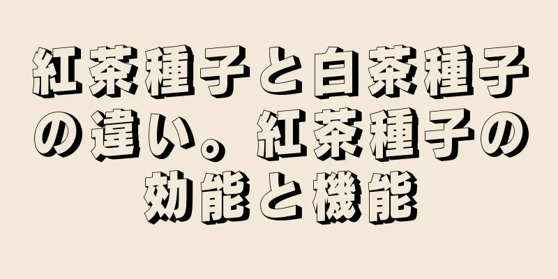 紅茶種子と白茶種子の違い。紅茶種子の効能と機能