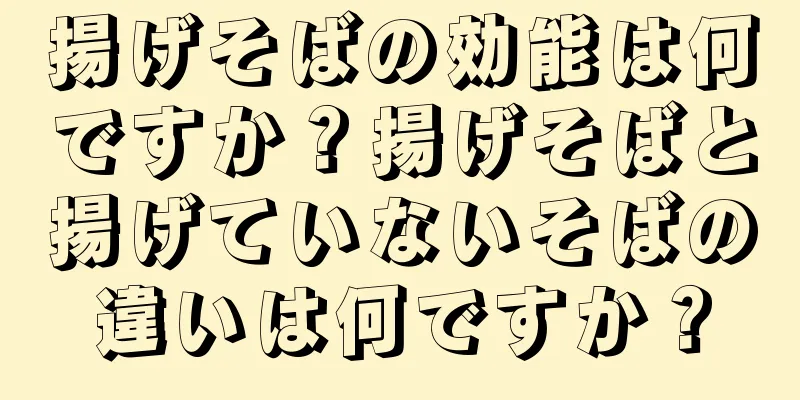 揚げそばの効能は何ですか？揚げそばと揚げていないそばの違いは何ですか？
