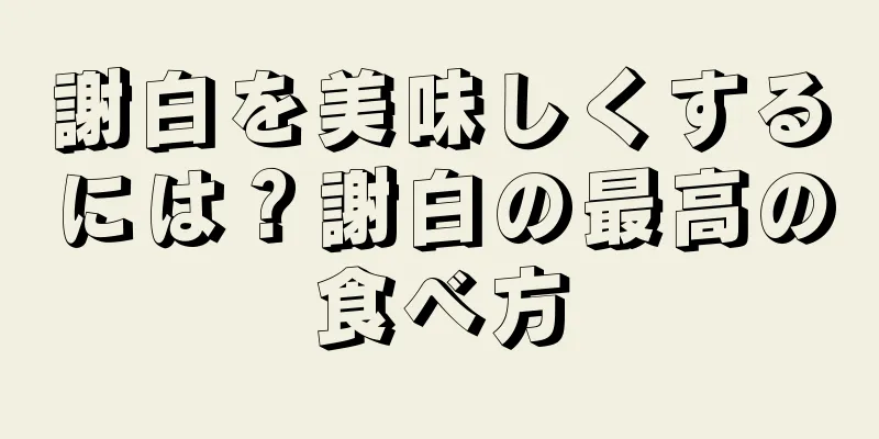謝白を美味しくするには？謝白の最高の食べ方