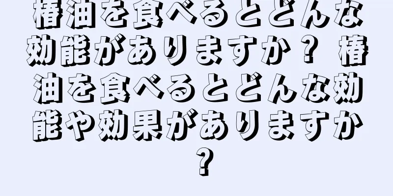 椿油を食べるとどんな効能がありますか？ 椿油を食べるとどんな効能や効果がありますか？