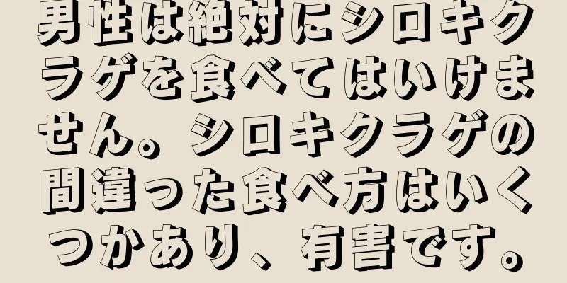 男性は絶対にシロキクラゲを食べてはいけません。シロキクラゲの間違った食べ方はいくつかあり、有害です。