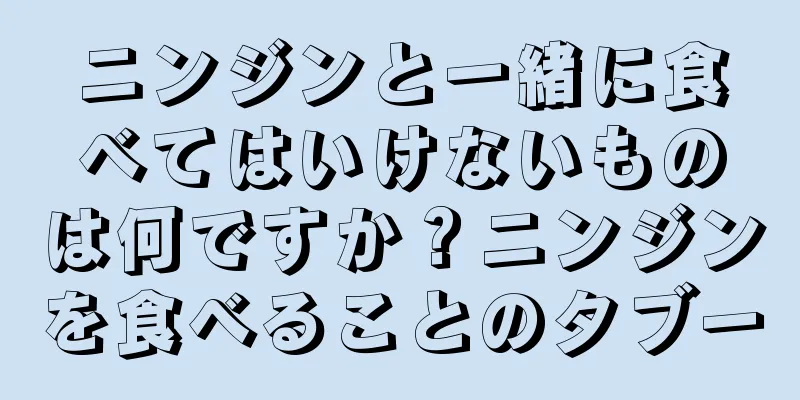 ニンジンと一緒に食べてはいけないものは何ですか？ニンジンを食べることのタブー