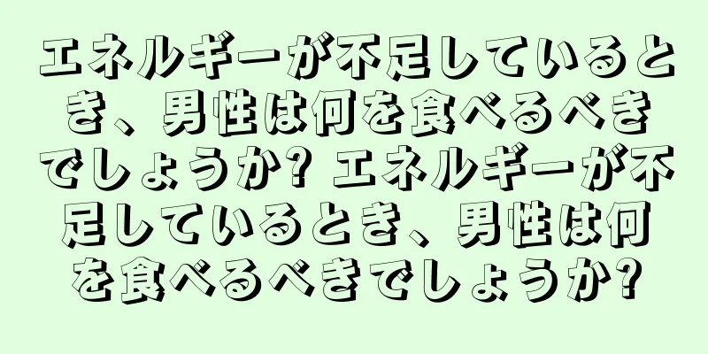 エネルギーが不足しているとき、男性は何を食べるべきでしょうか? エネルギーが不足しているとき、男性は何を食べるべきでしょうか?