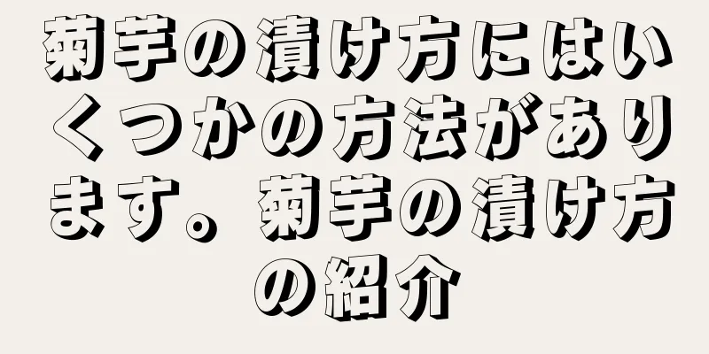 菊芋の漬け方にはいくつかの方法があります。菊芋の漬け方の紹介