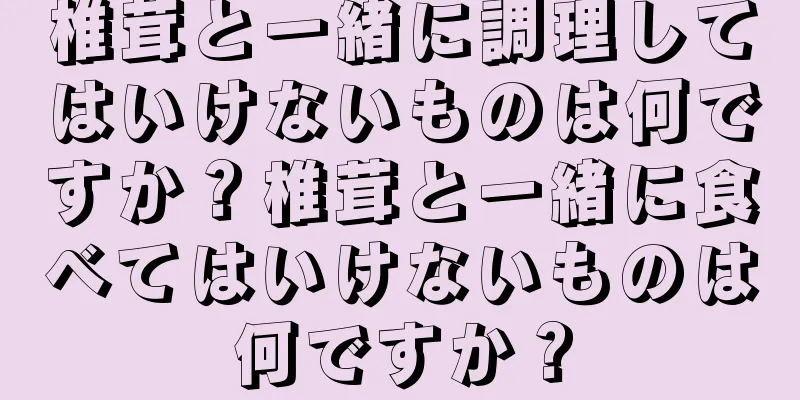 椎茸と一緒に調理してはいけないものは何ですか？椎茸と一緒に食べてはいけないものは何ですか？