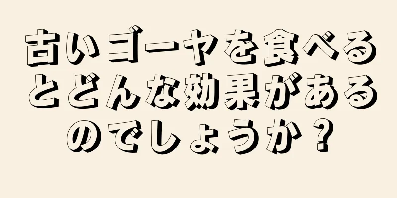 古いゴーヤを食べるとどんな効果があるのでしょうか？