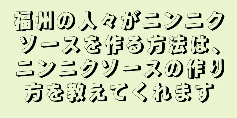 福州の人々がニンニクソースを作る方法は、ニンニクソースの作り方を教えてくれます