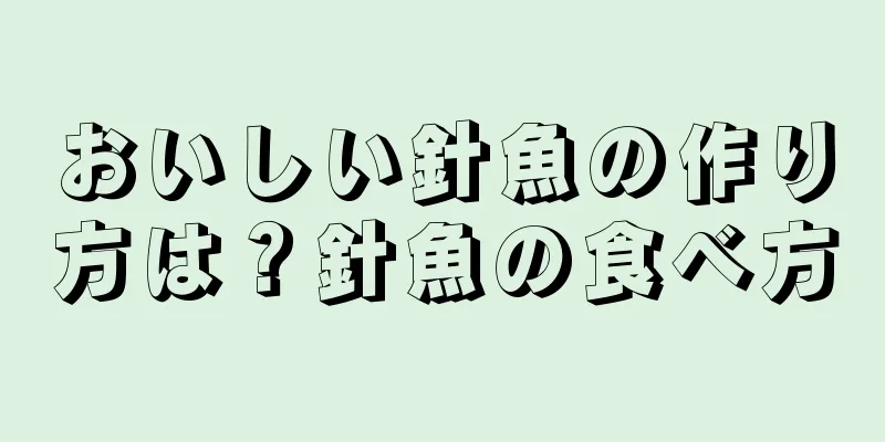 おいしい針魚の作り方は？針魚の食べ方