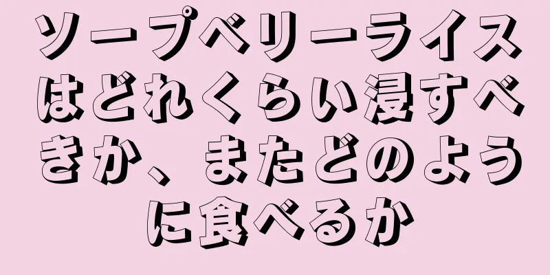 ソープベリーライスはどれくらい浸すべきか、またどのように食べるか