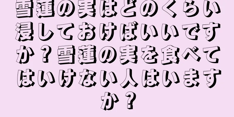 雪蓮の実はどのくらい浸しておけばいいですか？雪蓮の実を食べてはいけない人はいますか？