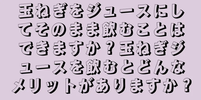 玉ねぎをジュースにしてそのまま飲むことはできますか？玉ねぎジュースを飲むとどんなメリットがありますか？
