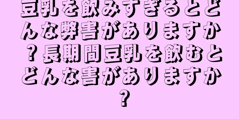 豆乳を飲みすぎるとどんな弊害がありますか？長期間豆乳を飲むとどんな害がありますか？