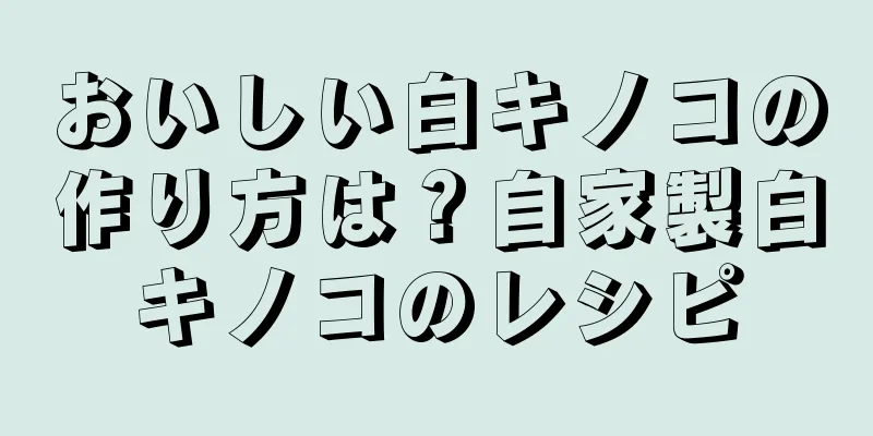 おいしい白キノコの作り方は？自家製白キノコのレシピ
