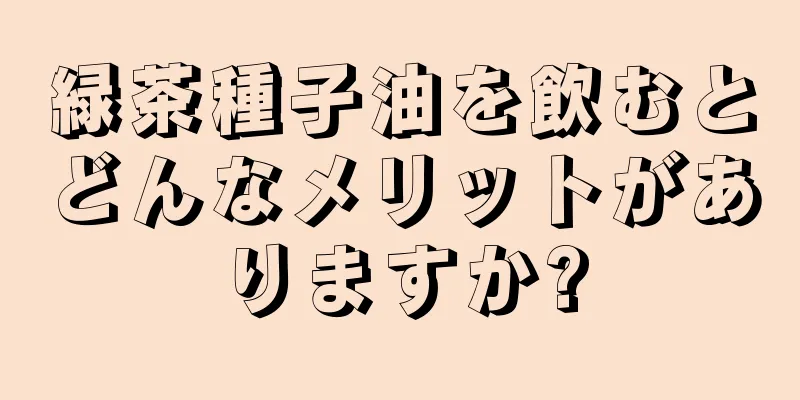 緑茶種子油を飲むとどんなメリットがありますか?