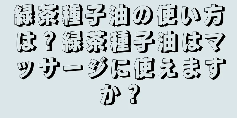 緑茶種子油の使い方は？緑茶種子油はマッサージに使えますか？