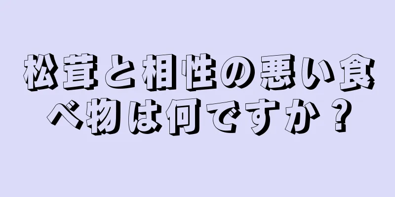 松茸と相性の悪い食べ物は何ですか？