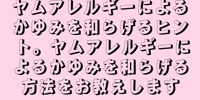 ヤムアレルギーによるかゆみを和らげるヒント。ヤムアレルギーによるかゆみを和らげる方法をお教えします