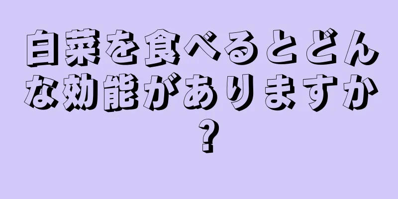 白菜を食べるとどんな効能がありますか？