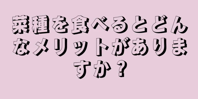 菜種を食べるとどんなメリットがありますか？