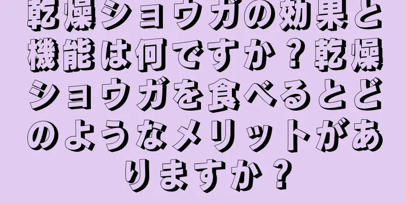 乾燥ショウガの効果と機能は何ですか？乾燥ショウガを食べるとどのようなメリットがありますか？