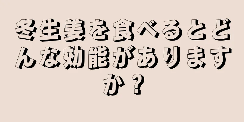 冬生姜を食べるとどんな効能がありますか？