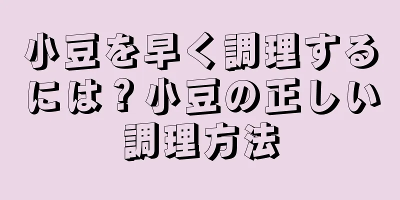 小豆を早く調理するには？小豆の正しい調理方法