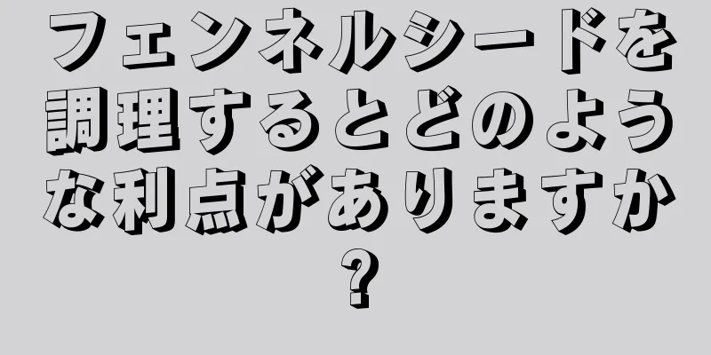 フェンネルシードを調理するとどのような利点がありますか?