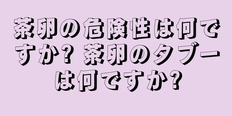 茶卵の危険性は何ですか? 茶卵のタブーは何ですか?