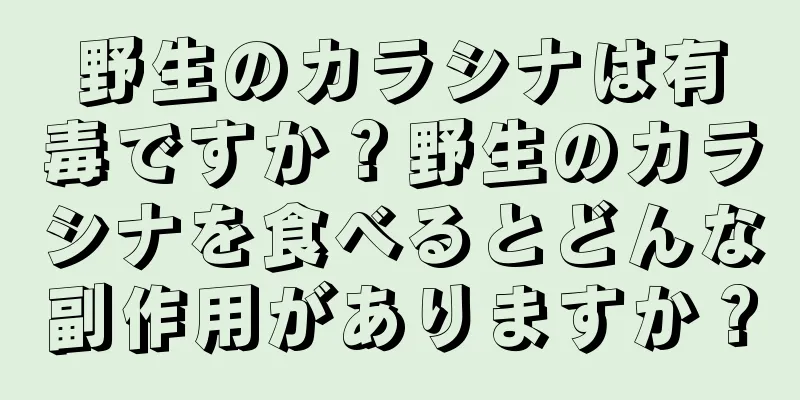 野生のカラシナは有毒ですか？野生のカラシナを食べるとどんな副作用がありますか？