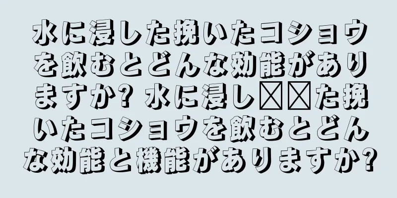 水に浸した挽いたコショウを飲むとどんな効能がありますか? 水に浸し​​た挽いたコショウを飲むとどんな効能と機能がありますか?