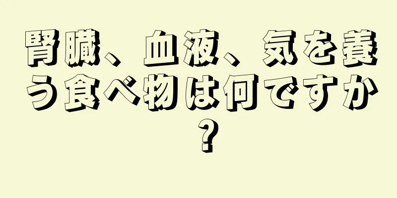 腎臓、血液、気を養う食べ物は何ですか？