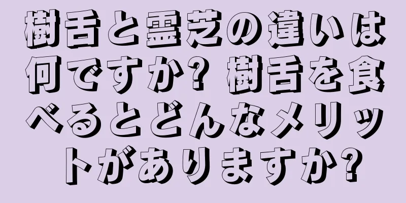 樹舌と霊芝の違いは何ですか? 樹舌を食べるとどんなメリットがありますか?