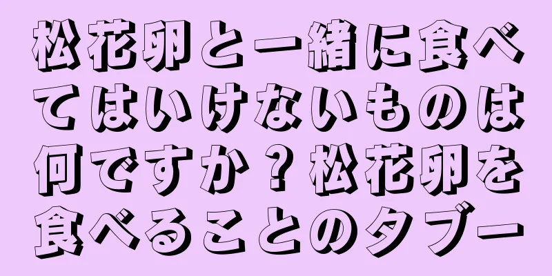 松花卵と一緒に食べてはいけないものは何ですか？松花卵を食べることのタブー