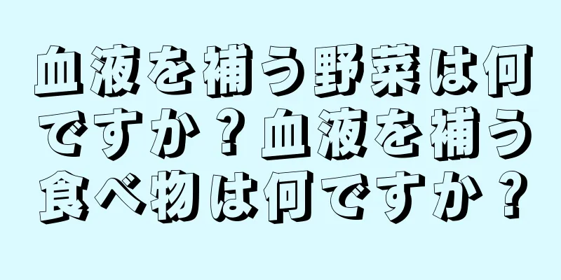 血液を補う野菜は何ですか？血液を補う食べ物は何ですか？