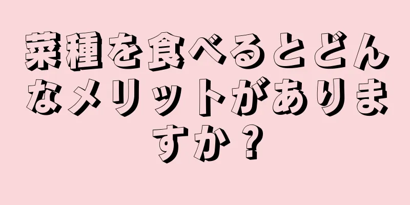 菜種を食べるとどんなメリットがありますか？