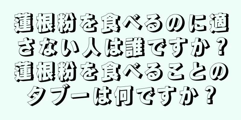 蓮根粉を食べるのに適さない人は誰ですか？蓮根粉を食べることのタブーは何ですか？