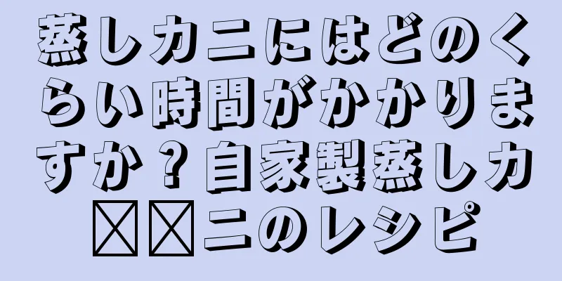 蒸しカニにはどのくらい時間がかかりますか？自家製蒸しカ​​ニのレシピ
