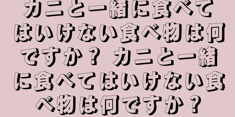 カニと一緒に食べてはいけない食べ物は何ですか？ カニと一緒に食べてはいけない食べ物は何ですか？
