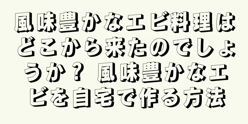 風味豊かなエビ料理はどこから来たのでしょうか？ 風味豊かなエビを自宅で作る方法
