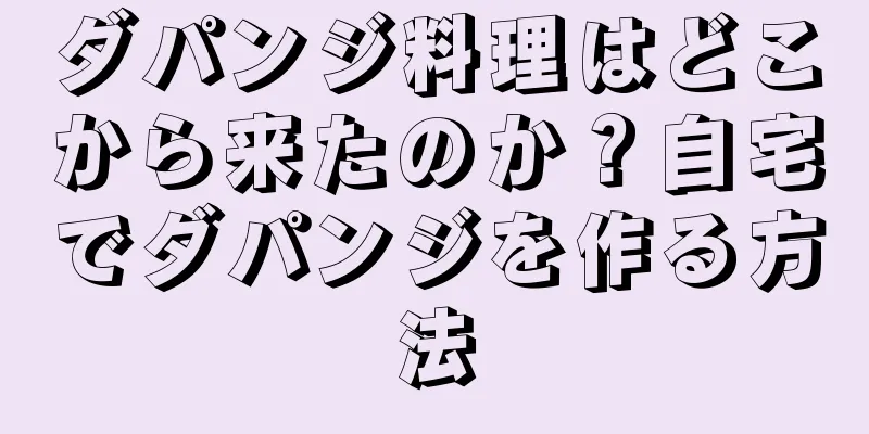 ダパンジ料理はどこから来たのか？自宅でダパンジを作る方法