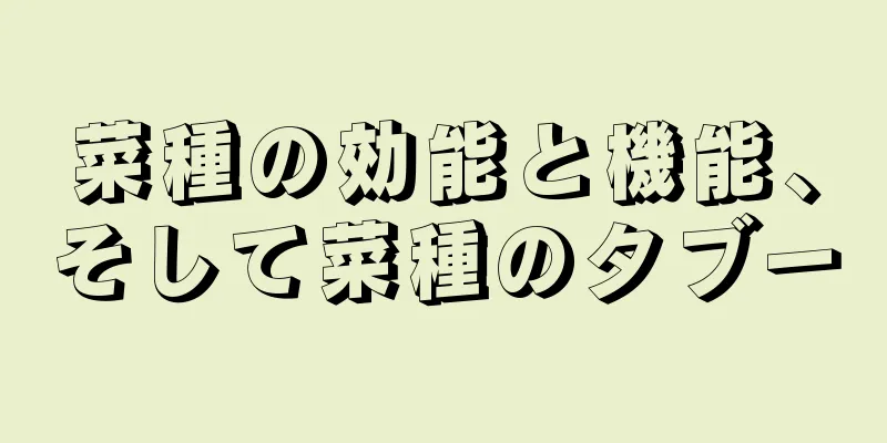 菜種の効能と機能、そして菜種のタブー