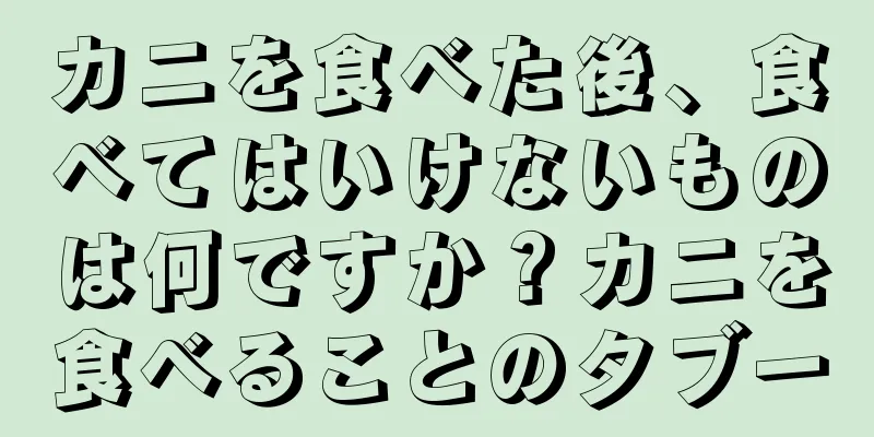 カニを食べた後、食べてはいけないものは何ですか？カニを食べることのタブー