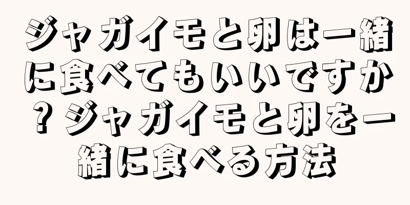 ジャガイモと卵は一緒に食べてもいいですか？ジャガイモと卵を一緒に食べる方法