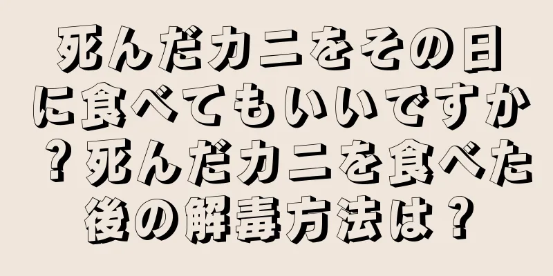 死んだカニをその日に食べてもいいですか？死んだカニを食べた後の解毒方法は？
