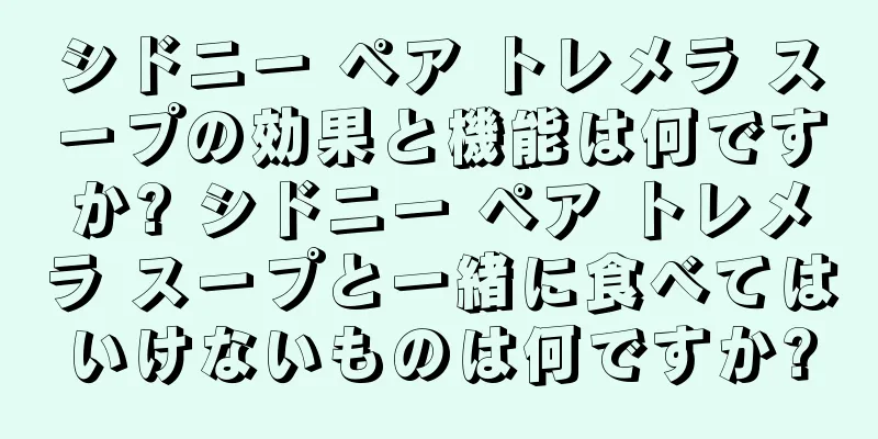 シドニー ペア トレメラ スープの効果と機能は何ですか? シドニー ペア トレメラ スープと一緒に食べてはいけないものは何ですか?