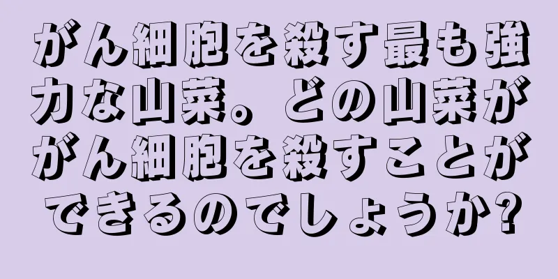 がん細胞を殺す最も強力な山菜。どの山菜ががん細胞を殺すことができるのでしょうか?