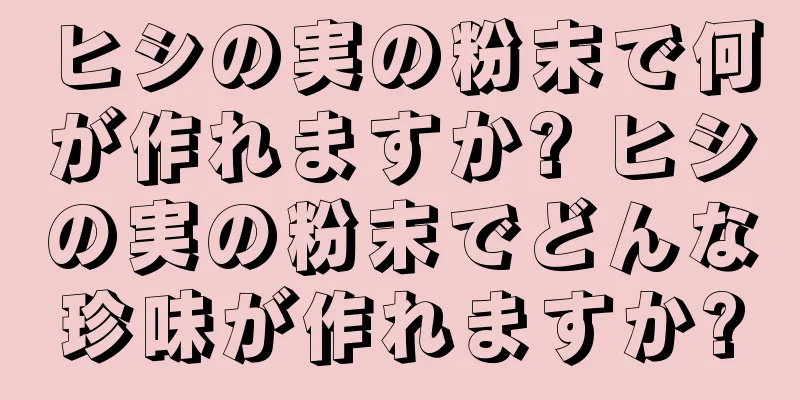 ヒシの実の粉末で何が作れますか? ヒシの実の粉末でどんな珍味が作れますか?