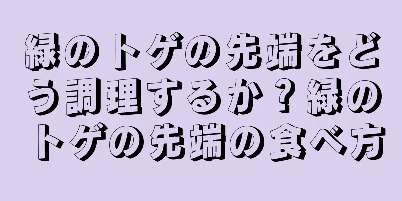 緑のトゲの先端をどう調理するか？緑のトゲの先端の食べ方