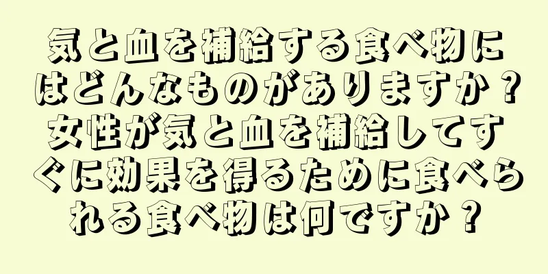 気と血を補給する食べ物にはどんなものがありますか？女性が気と血を補給してすぐに効果を得るために食べられる食べ物は何ですか？