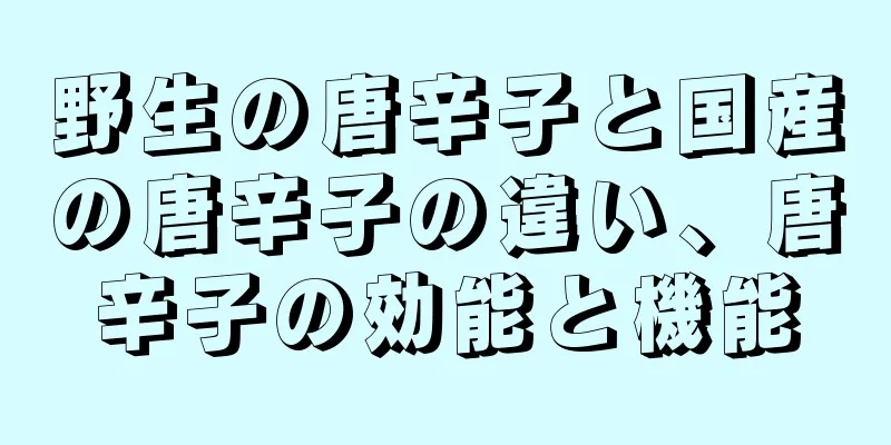 野生の唐辛子と国産の唐辛子の違い、唐辛子の効能と機能